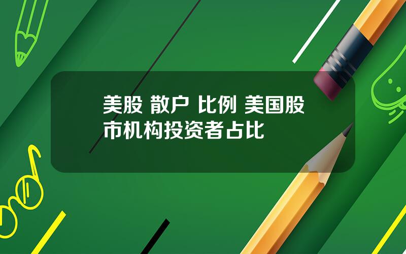 美股 散户 比例 美国股市机构投资者占比